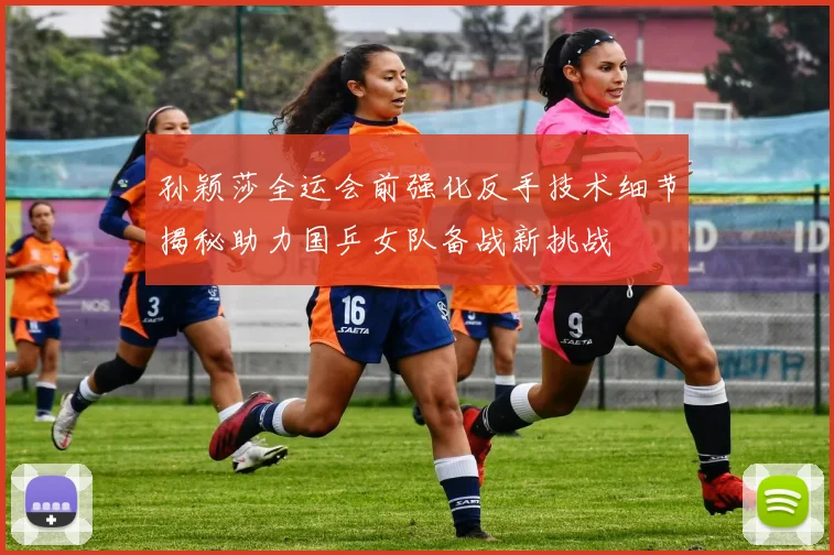 孙颖莎全运会前强化反手技术细节揭秘助力国乒女队备战新挑战